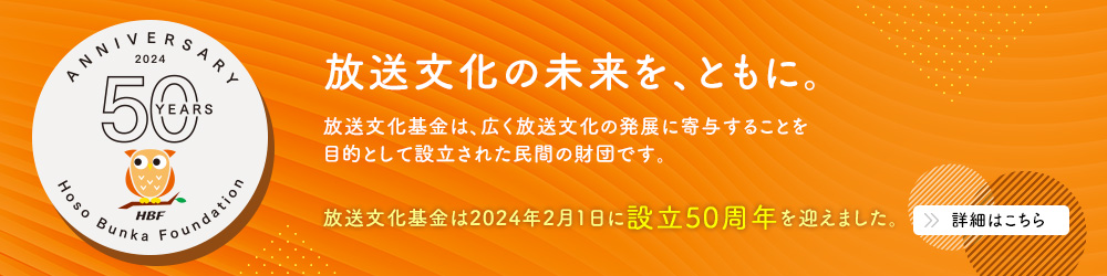 放送文化の未来を、ともに。　放送文化基金は、広く放送文化の発展に寄与することを目的として設立された民間の財団です。放送文化基金は2024年2月1日に設立50周年を迎えました。